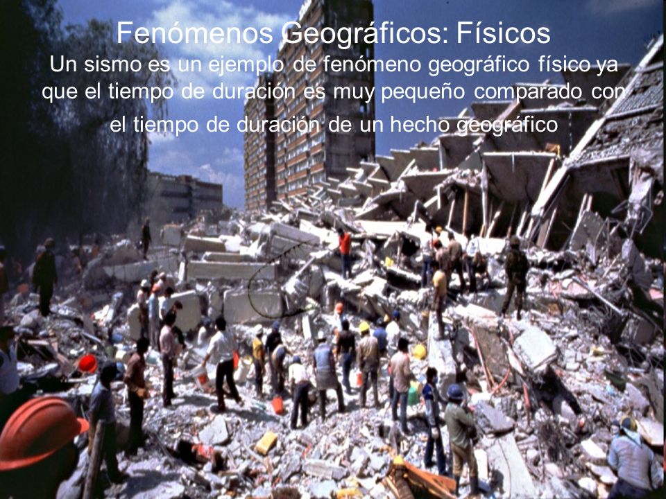 Fenómenos Geográficos: Físicos Un sismo es un ejemplo de fenómeno geográfico físico ya que el tiempo de duración es muy pequeño comparado con el tiempo de duración de un hecho geográfico