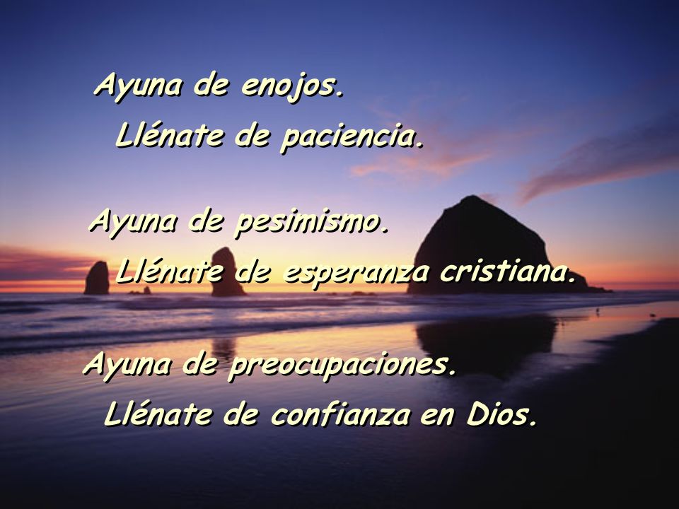 Ayuna de enojos. Llénate de paciencia. Ayuna de pesimismo. Llénate de esperanza cristiana. Ayuna de preocupaciones.