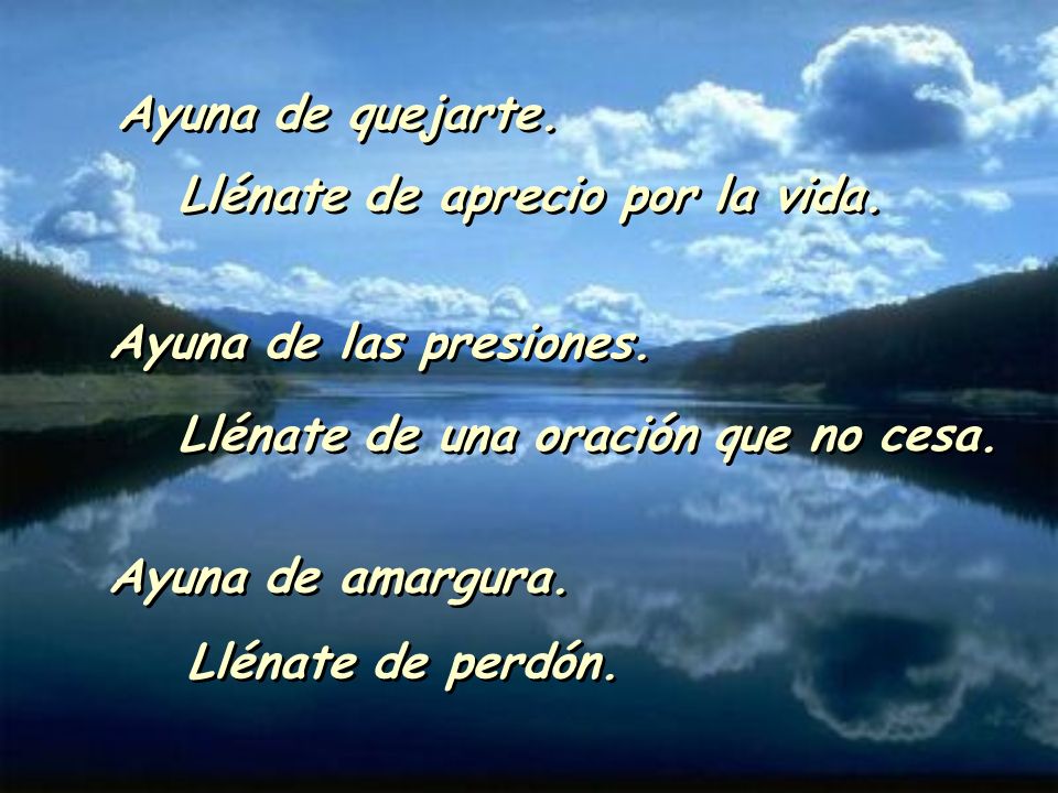 Ayuna de quejarte. Llénate de aprecio por la vida. Ayuna de las presiones. Llénate de una oración que no cesa.