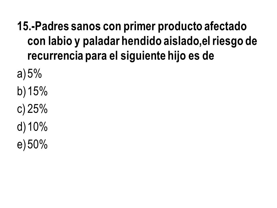 15.-Padres sanos con primer producto afectado con labio y paladar hendido aislado,el riesgo de recurrencia para el siguiente hijo es de