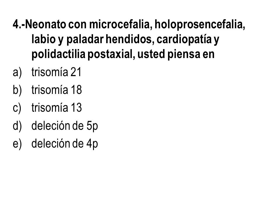 4.-Neonato con microcefalia, holoprosencefalia, labio y paladar hendidos, cardiopatía y polidactilia postaxial, usted piensa en