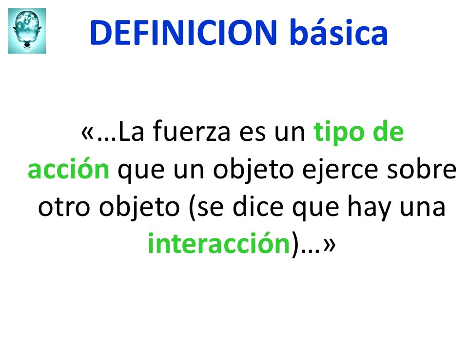 DEFINICION básica «…La fuerza es un tipo de acción que un objeto ejerce sobre otro objeto (se dice que hay una interacción)…»