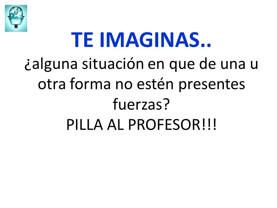 TE IMAGINAS.. ¿alguna situación en que de una u otra forma no estén presentes fuerzas.