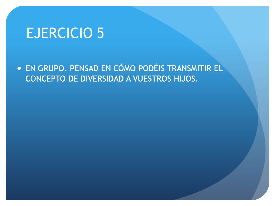 EJERCICIO 5 EN GRUPO. PENSAD EN CÓMO PODÉIS TRANSMITIR EL CONCEPTO DE DIVERSIDAD A VUESTROS HIJOS.