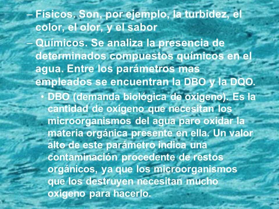 Físicos. Son, por ejemplo, la turbidez, el color, el olor, y el sabor