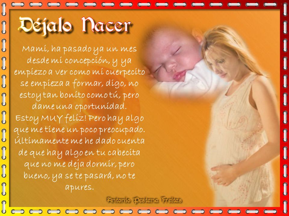 Mami, ha pasado ya un mes desde mi concepción, y ya empiezo a ver como mi cuerpecito se empieza a formar, digo, no estoy tan bonito como tú, pero dame una oportunidad.