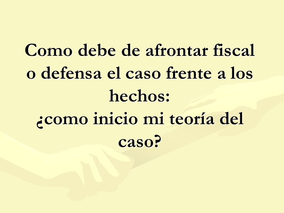 Como debe de afrontar fiscal o defensa el caso frente a los hechos: ¿como inicio mi teoría del caso