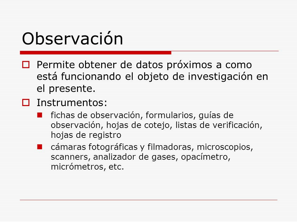 Observación Permite obtener de datos próximos a como está funcionando el objeto de investigación en el presente.