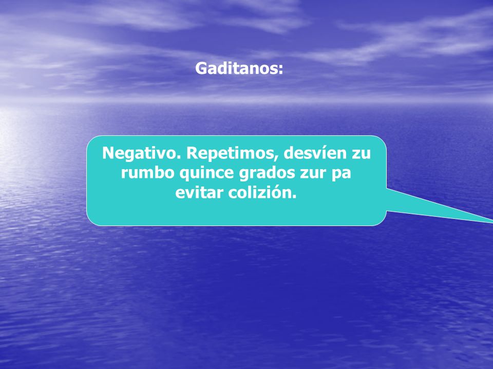 Gaditanos: Negativo. Repetimos, desvíen zu rumbo quince grados zur pa evitar colizión.