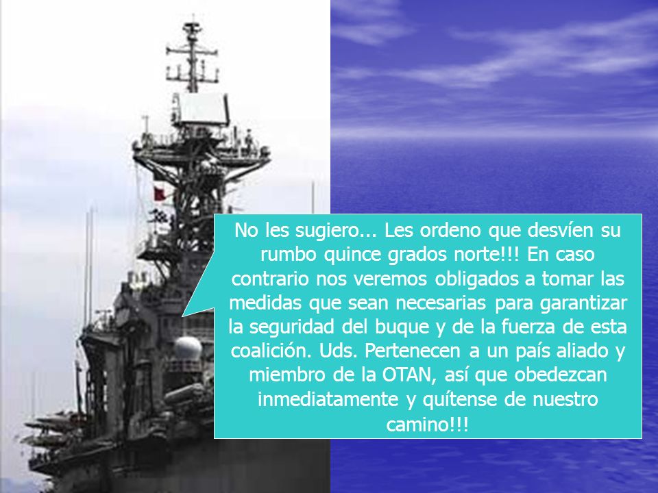 No les sugiero. Les ordeno que desvíen su rumbo quince grados norte