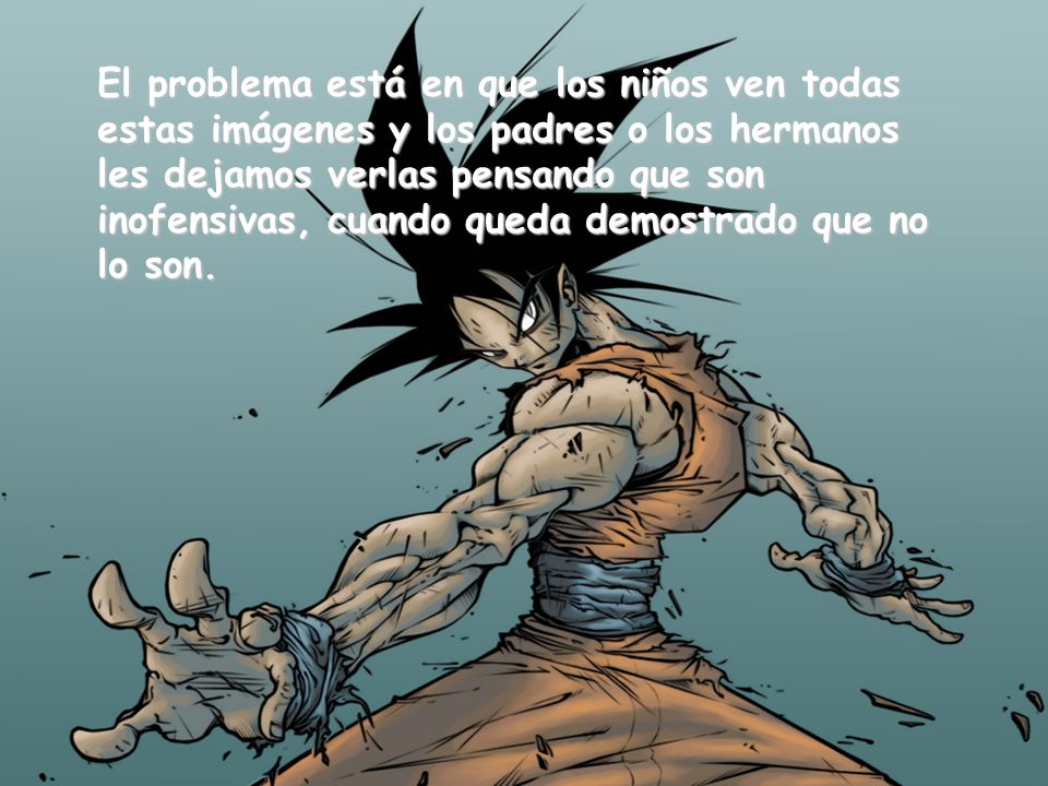 El problema está en que los niños ven todas estas imágenes y los padres o los hermanos les dejamos verlas pensando que son inofensivas, cuando queda demostrado que no lo son.