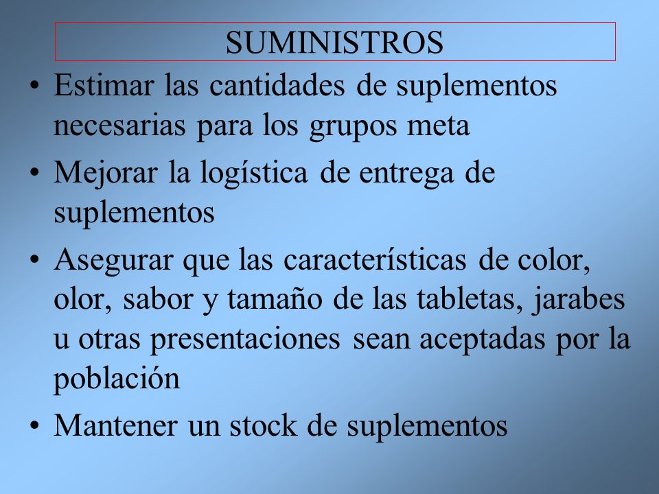 SUMINISTROS Estimar las cantidades de suplementos necesarias para los grupos meta. Mejorar la logística de entrega de suplementos.