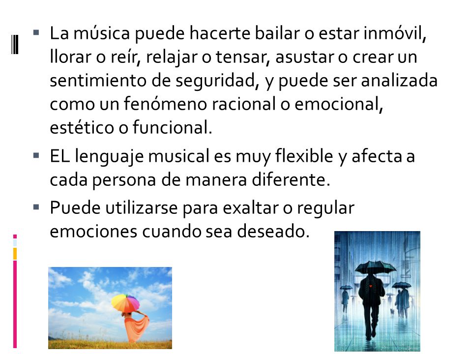 La música puede hacerte bailar o estar inmóvil, llorar o reír, relajar o tensar, asustar o crear un sentimiento de seguridad, y puede ser analizada como un fenómeno racional o emocional, estético o funcional.