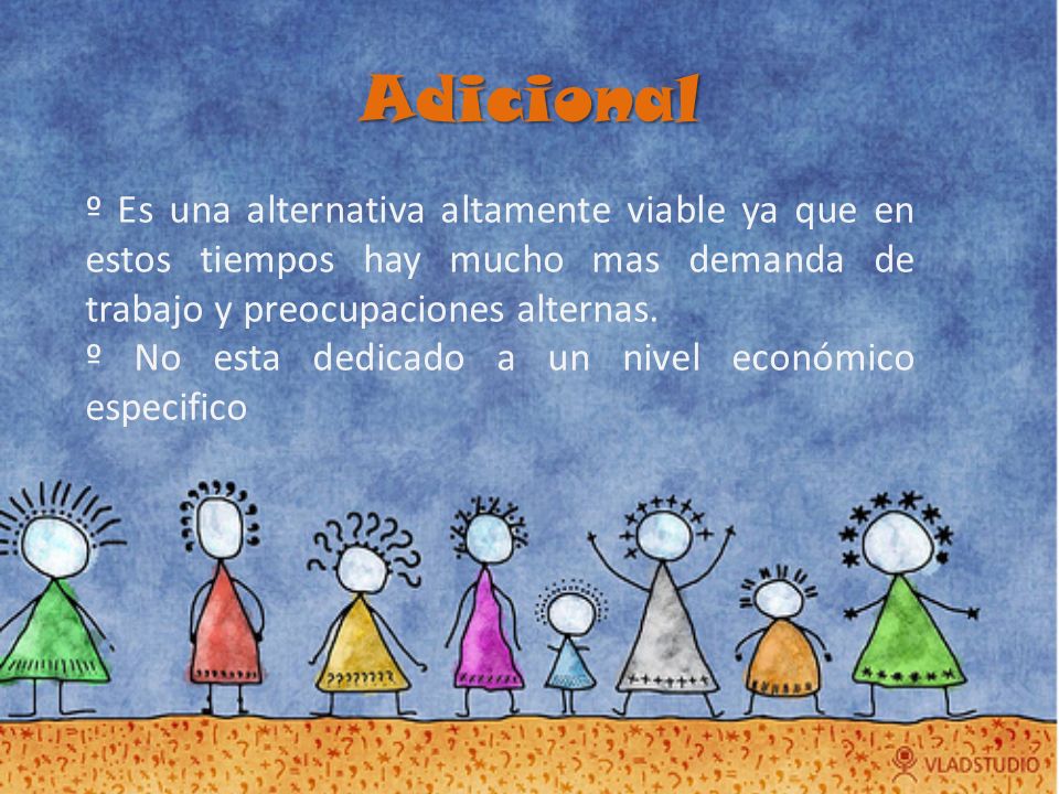 Adicional º Es una alternativa altamente viable ya que en estos tiempos hay mucho mas demanda de trabajo y preocupaciones alternas.