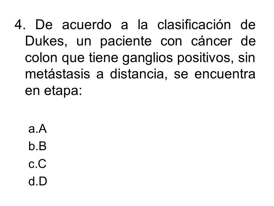 4. De acuerdo a la clasificación de Dukes, un paciente con cáncer de colon que tiene ganglios positivos, sin metástasis a distancia, se encuentra en etapa: