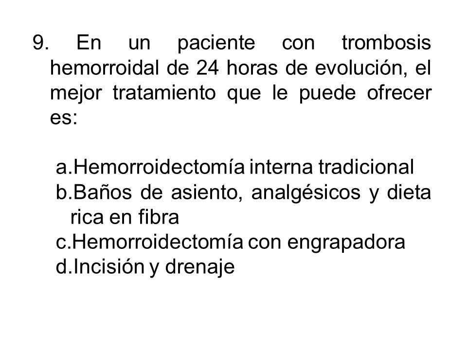 9. En un paciente con trombosis hemorroidal de 24 horas de evolución, el mejor tratamiento que le puede ofrecer es: