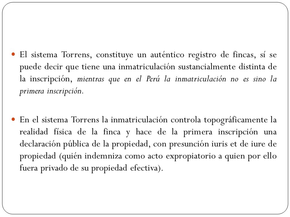 El sistema Torrens, constituye un auténtico registro de fincas, sí se puede decir que tiene una inmatriculación sustancialmente distinta de la inscripción, mientras que en el Perú la inmatriculación no es sino la primera inscripción.