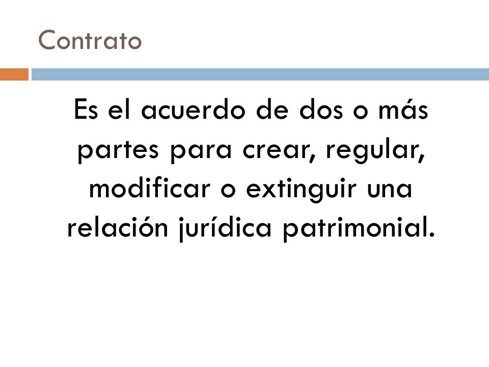 Contrato Es el acuerdo de dos o más partes para crear, regular, modificar o extinguir una relación jurídica patrimonial.