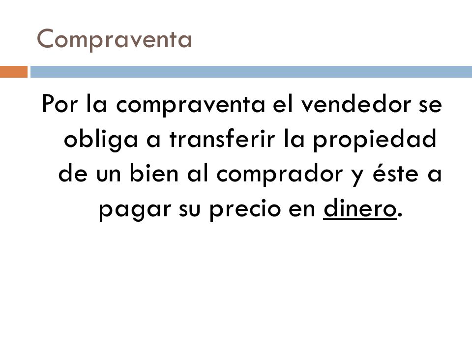 Compraventa Por la compraventa el vendedor se obliga a transferir la propiedad de un bien al comprador y éste a pagar su precio en dinero.