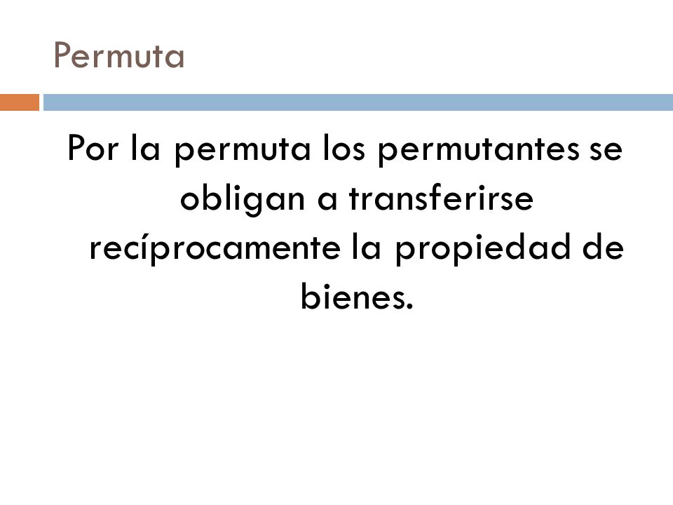 Permuta Por la permuta los permutantes se obligan a transferirse recíprocamente la propiedad de bienes.
