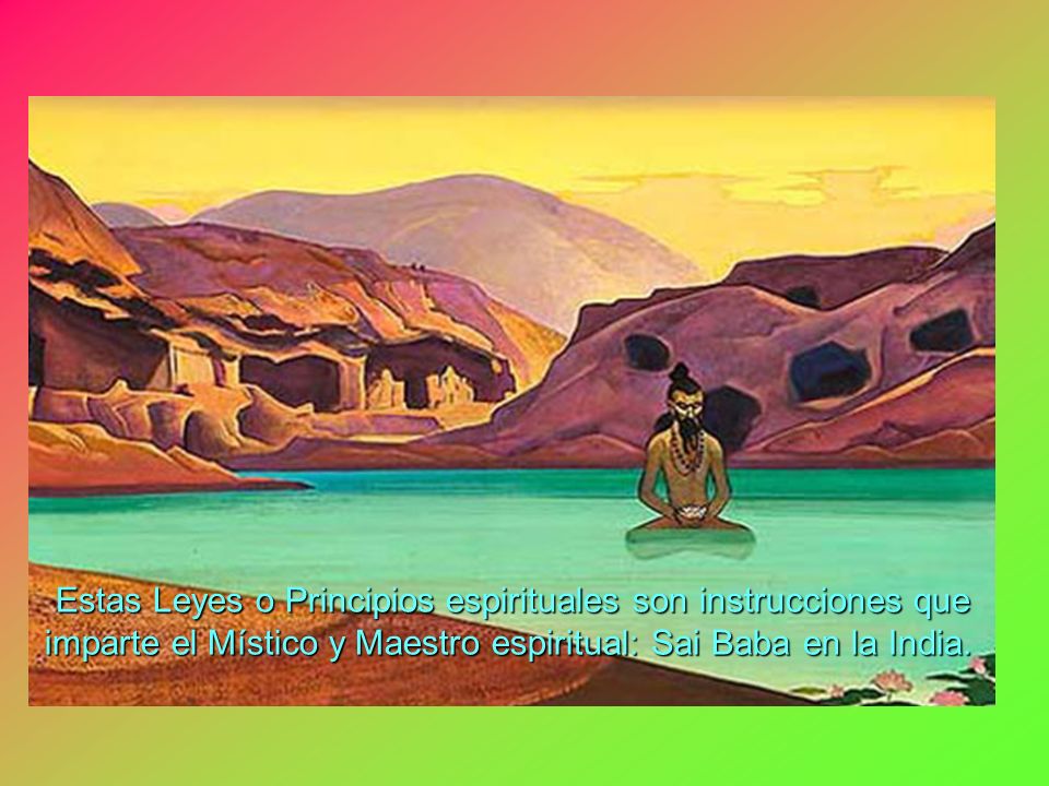 Estas Leyes o Principios espirituales son instrucciones que imparte el Místico y Maestro espiritual: Sai Baba en la India.