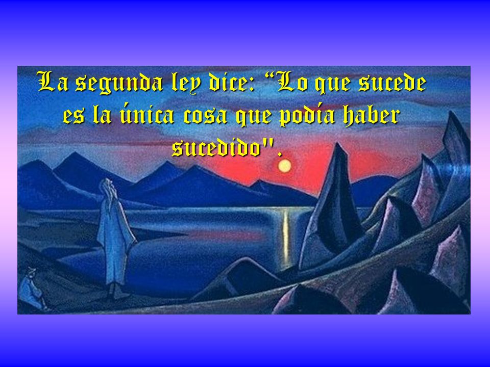 La segunda ley dice: Lo que sucede es la única cosa que podía haber sucedido .
