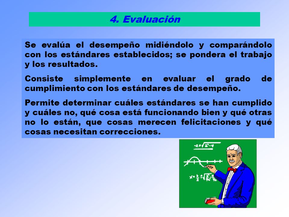 4. Evaluación Se evalúa el desempeño midiéndolo y comparándolo con los estándares establecidos; se pondera el trabajo y los resultados.