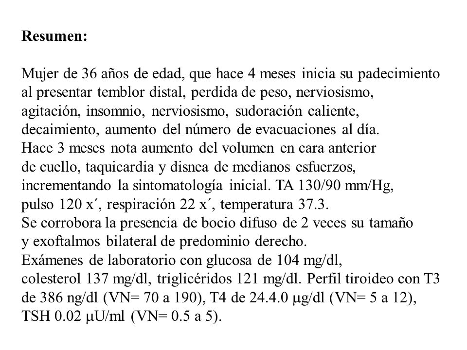 Resumen: Mujer de 36 años de edad, que hace 4 meses inicia su padecimiento. al presentar temblor distal, perdida de peso, nerviosismo,