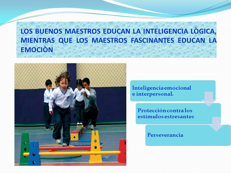 LOS BUENOS MAESTROS EDUCAN LA INTELIGENCIA LÒGICA, MIENTRAS QUE LOS MAESTROS FASCINANTES EDUCAN LA EMOCIÒN