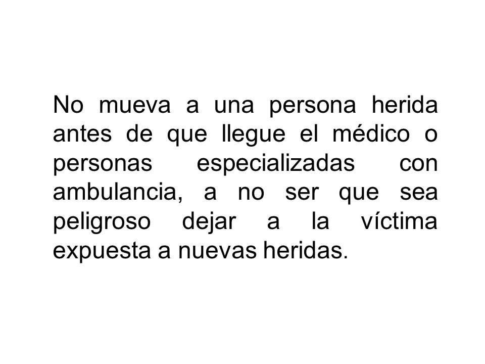 No mueva a una persona herida antes de que llegue el médico o personas especializadas con ambulancia, a no ser que sea peligroso dejar a la víctima expuesta a nuevas heridas.