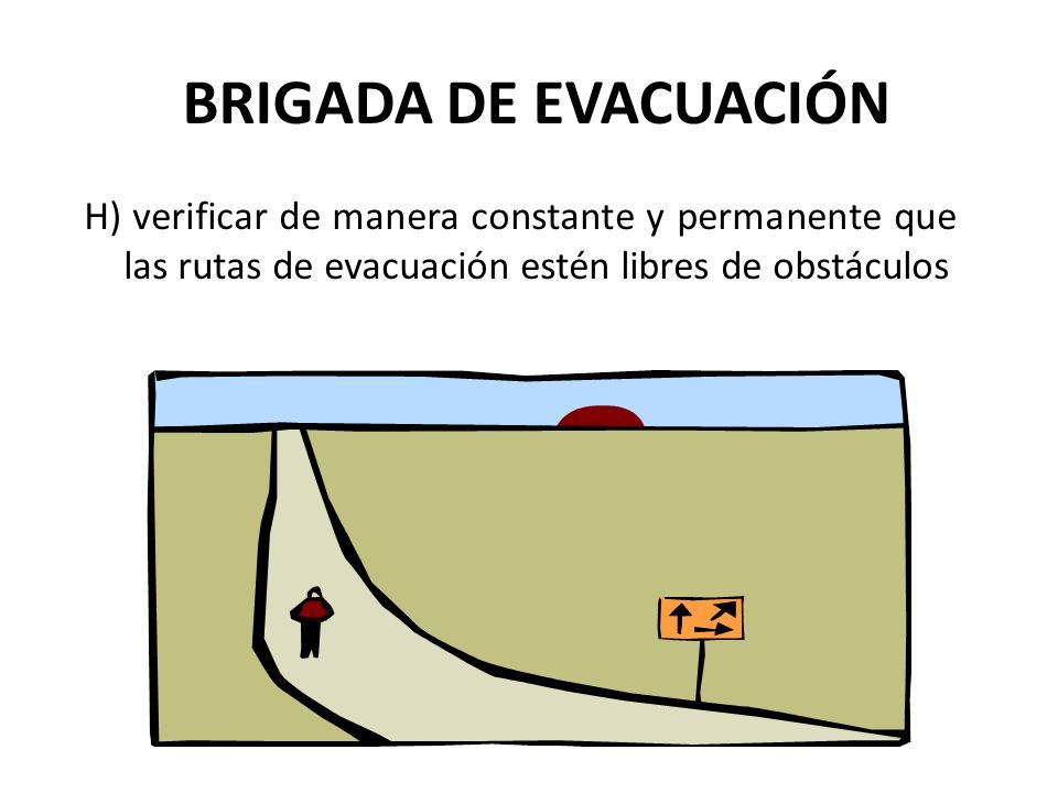 BRIGADA DE EVACUACIÓN H) verificar de manera constante y permanente que las rutas de evacuación estén libres de obstáculos.