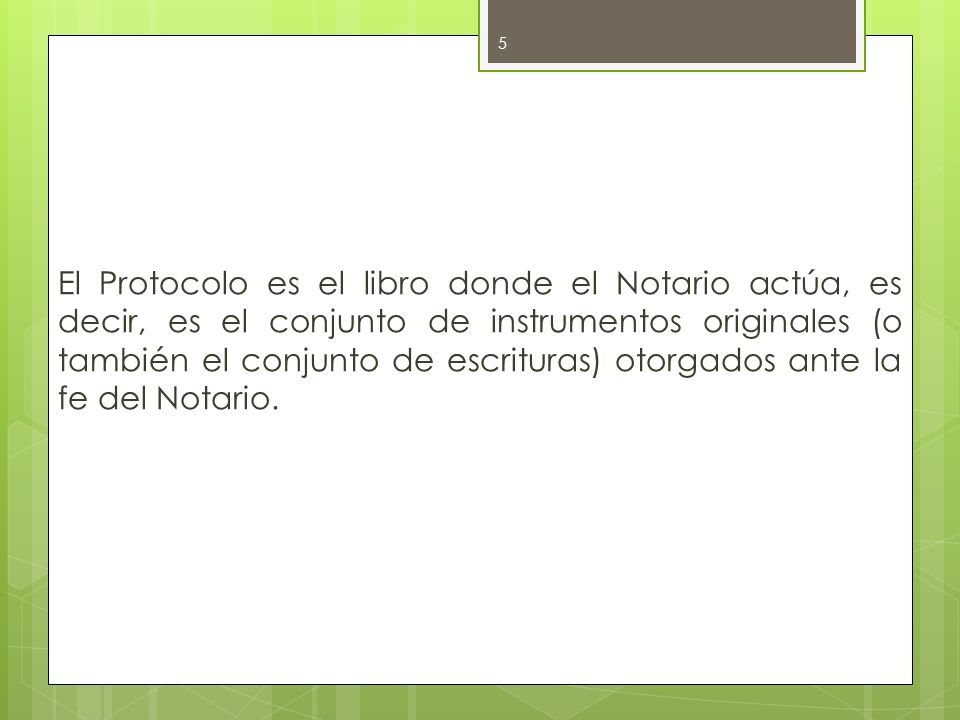 El Protocolo es el libro donde el Notario actúa, es decir, es el conjunto de instrumentos originales (o también el conjunto de escrituras) otorgados ante la fe del Notario.