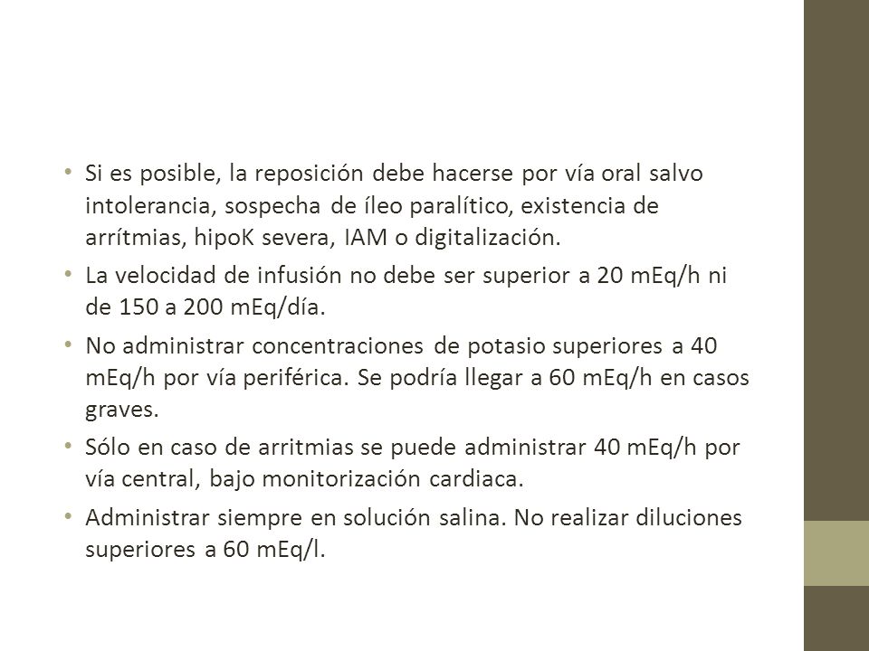 Si es posible, la reposición debe hacerse por vía oral salvo intolerancia, sospecha de íleo paralítico, existencia de arrítmias, hipoK severa, IAM o digitalización.