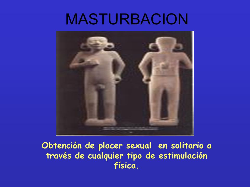 MASTURBACION Obtención de placer sexual en solitario a través de cualquier tipo de estimulación física.