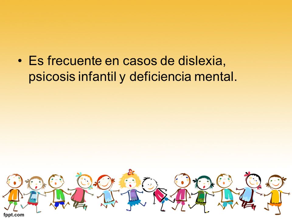 Es frecuente en casos de dislexia, psicosis infantil y deficiencia mental.