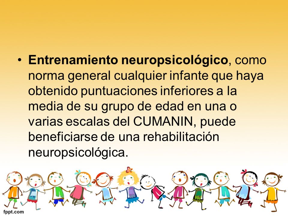 Entrenamiento neuropsicológico, como norma general cualquier infante que haya obtenido puntuaciones inferiores a la media de su grupo de edad en una o varias escalas del CUMANIN, puede beneficiarse de una rehabilitación neuropsicológica.