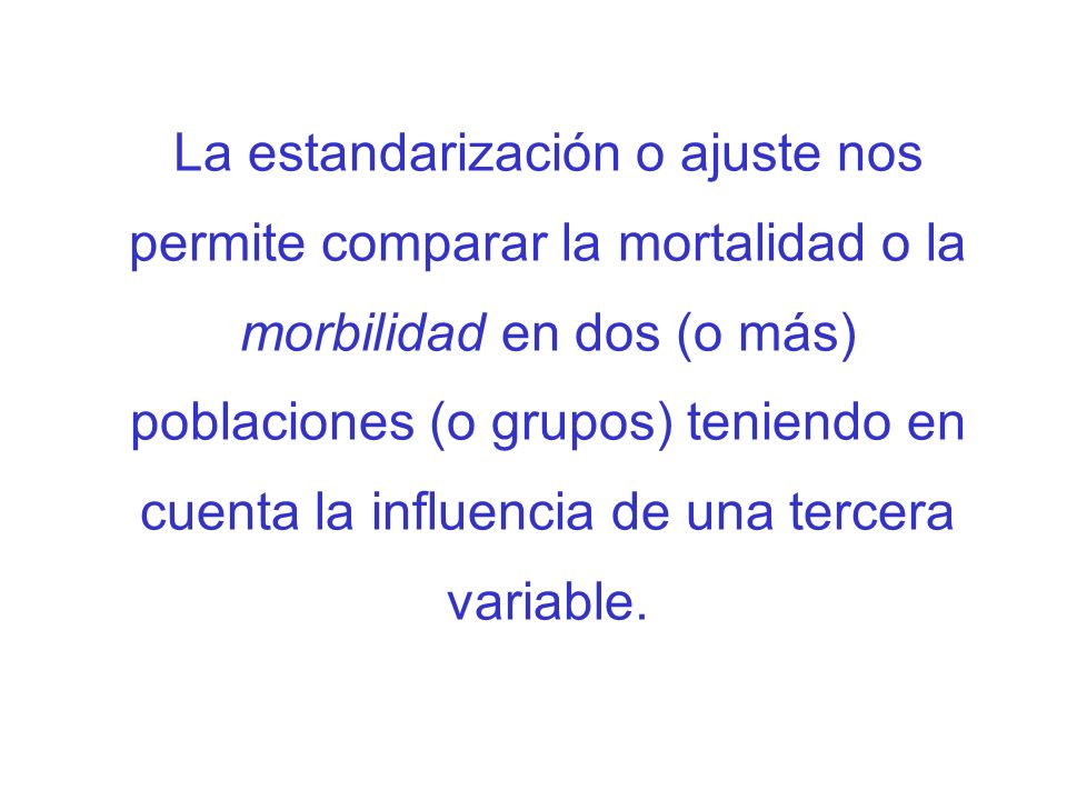 La estandarización o ajuste nos permite comparar la mortalidad o la morbilidad en dos (o más) poblaciones (o grupos) teniendo en cuenta la influencia de una tercera variable.