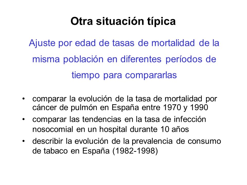 Otra situación típica Ajuste por edad de tasas de mortalidad de la misma población en diferentes períodos de tiempo para compararlas.