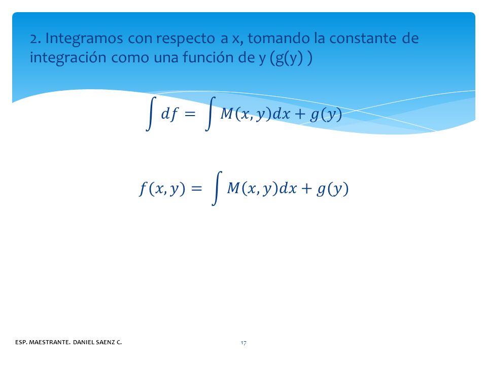 2. Integramos con respecto a x, tomando la constante de integración como una función de y (g(y) ) 𝑑𝑓 = 𝑀 𝑥,𝑦 𝑑𝑥 +𝑔(𝑦) 𝑓(𝑥,𝑦)= 𝑀 𝑥,𝑦 𝑑𝑥 +𝑔(𝑦)