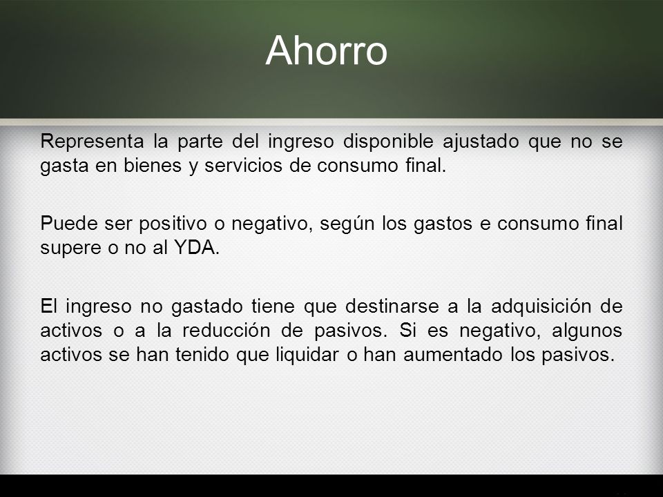 Ahorro Representa la parte del ingreso disponible ajustado que no se gasta en bienes y servicios de consumo final.