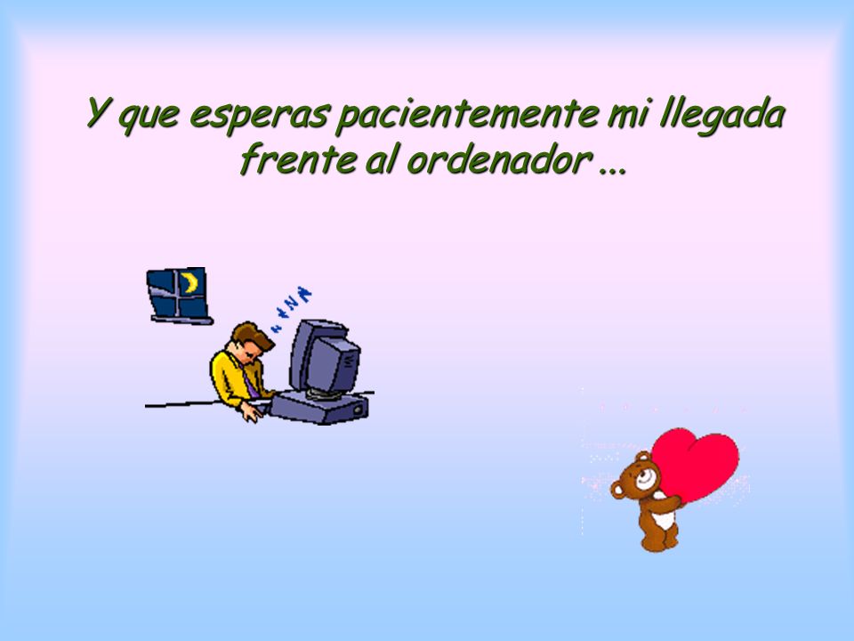 Y que esperas pacientemente mi llegada frente al ordenador ...