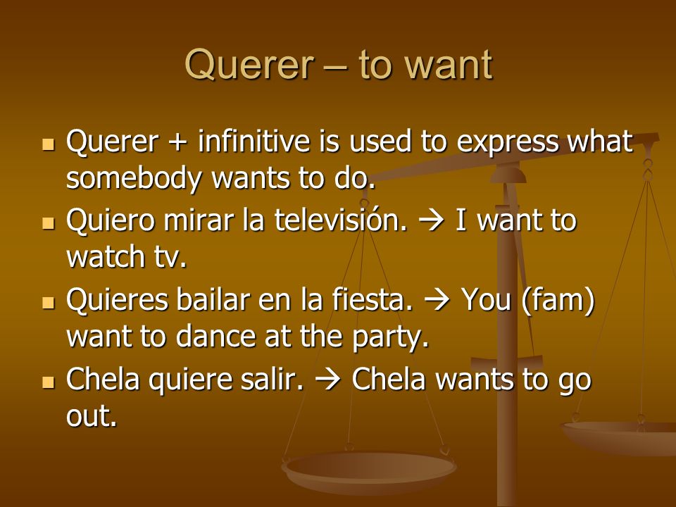 Querer – to want Querer + infinitive is used to express what somebody wants to do. Quiero mirar la televisión.  I want to watch tv.