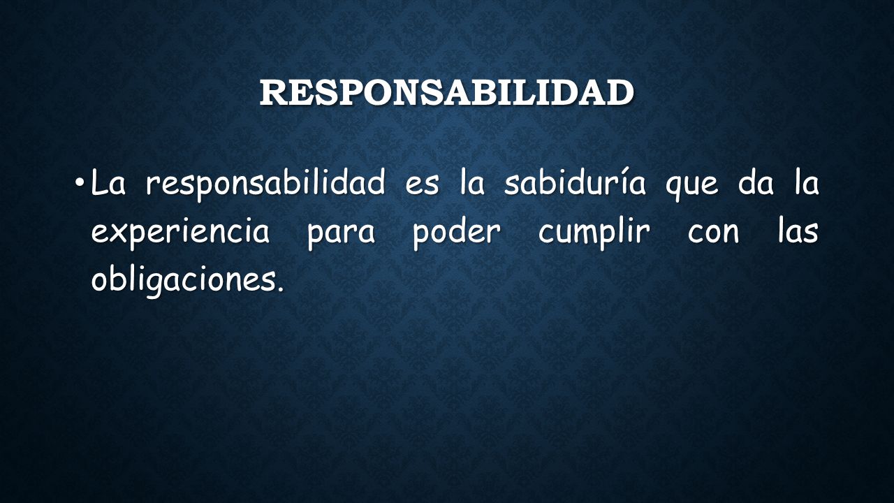 Responsabilidad La responsabilidad es la sabiduría que da la experiencia para poder cumplir con las obligaciones.