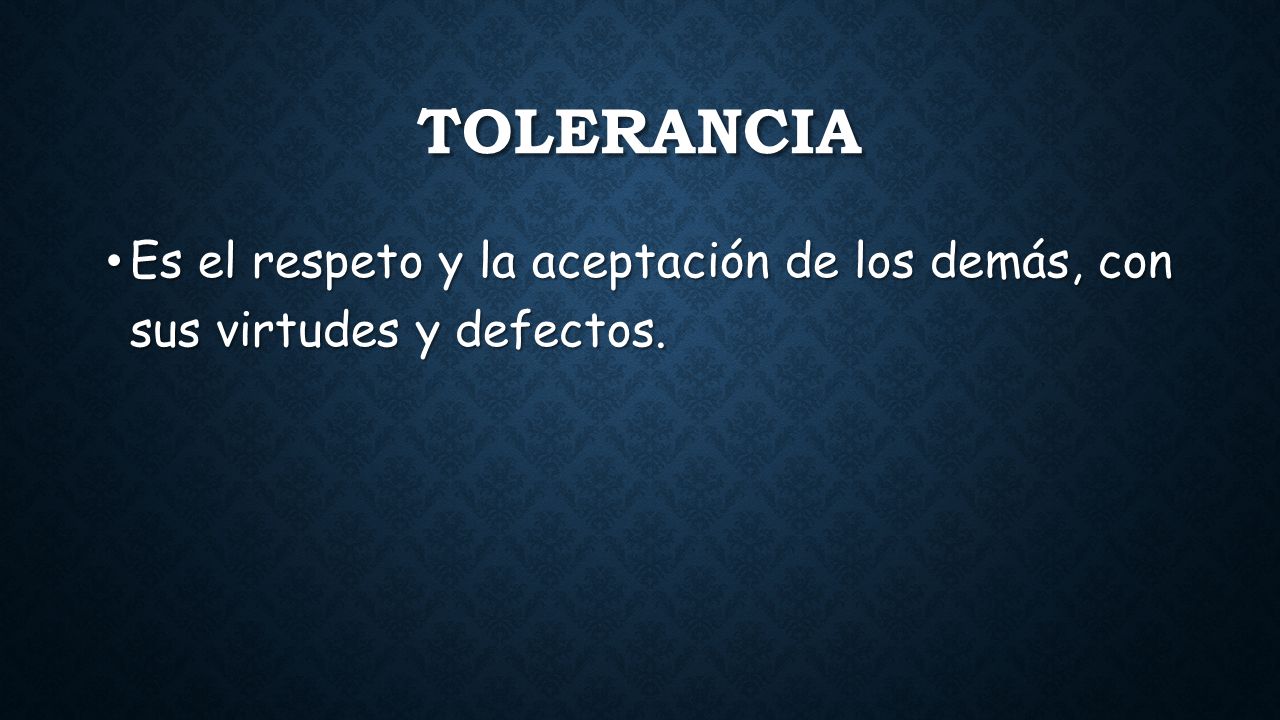 Tolerancia Es el respeto y la aceptación de los demás, con sus virtudes y defectos.