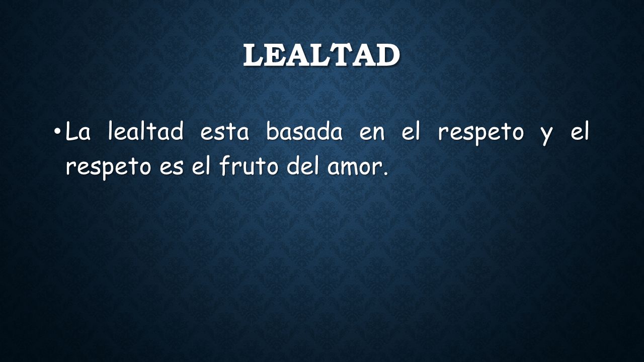 Lealtad La lealtad esta basada en el respeto y el respeto es el fruto del amor.