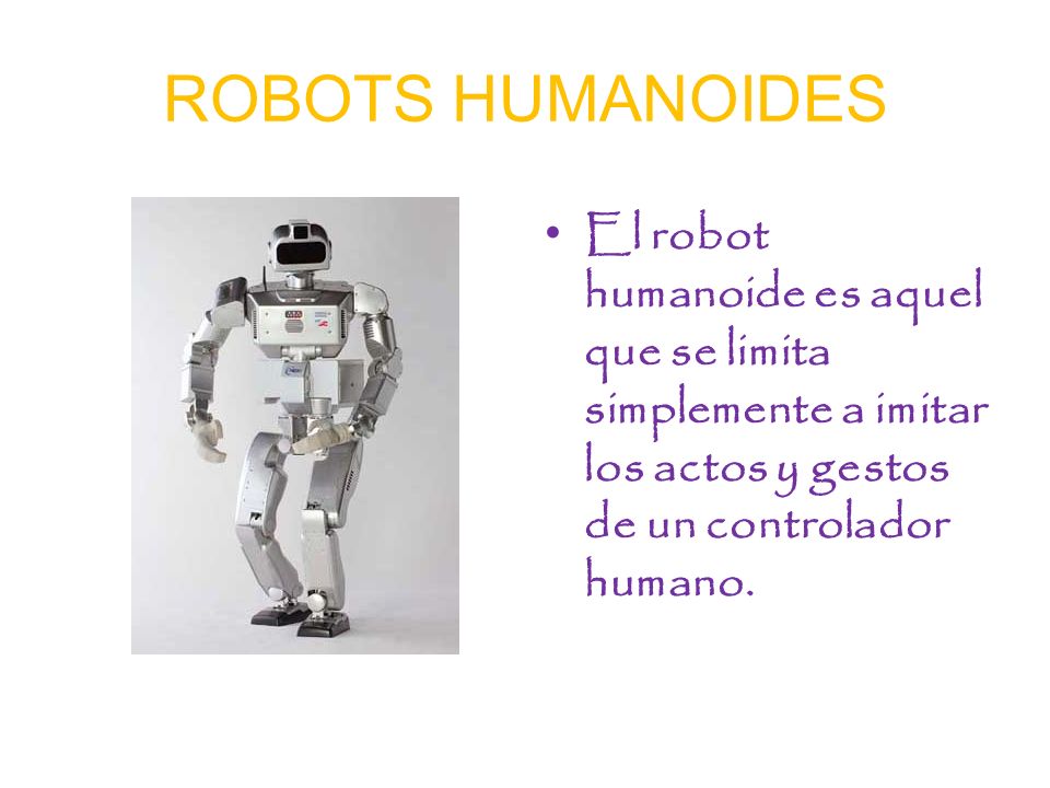 ROBOTS HUMANOIDES El robot humanoide es aquel que se limita simplemente a imitar los actos y gestos de un controlador humano.