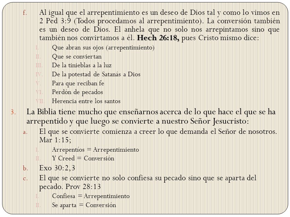 Al igual que el arrepentimiento es un deseo de Dios tal y como lo vimos en 2 Ped 3:9 (Todos procedamos al arrepentimiento). La conversión también es un deseo de Dios. El anhela que no solo nos arrepintamos sino que también nos convirtamos a él. Hech 26:18, pues Cristo mismo dice: