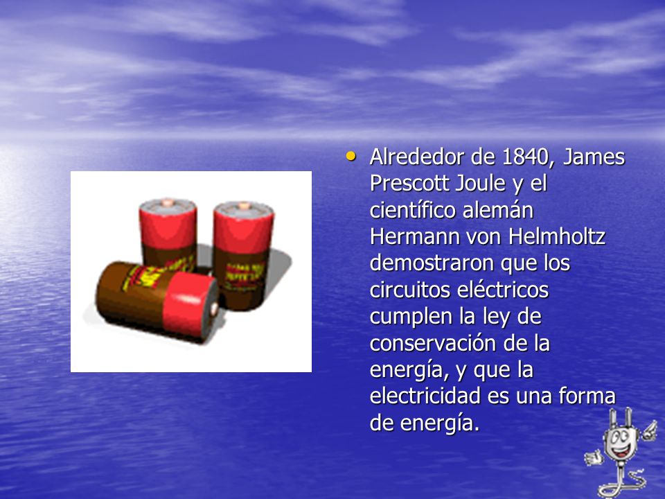 Alrededor de 1840, James Prescott Joule y el científico alemán Hermann von Helmholtz demostraron que los circuitos eléctricos cumplen la ley de conservación de la energía, y que la electricidad es una forma de energía.