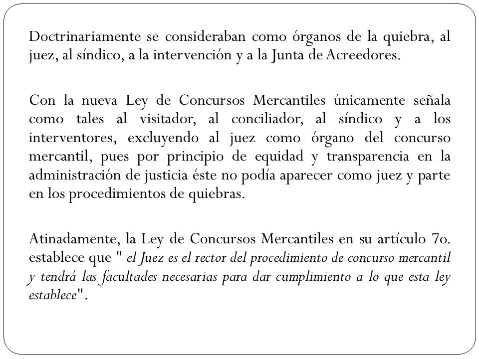Doctrinariamente se consideraban como órganos de la quiebra, al juez, al síndico, a la intervención y a la Junta de Acreedores.