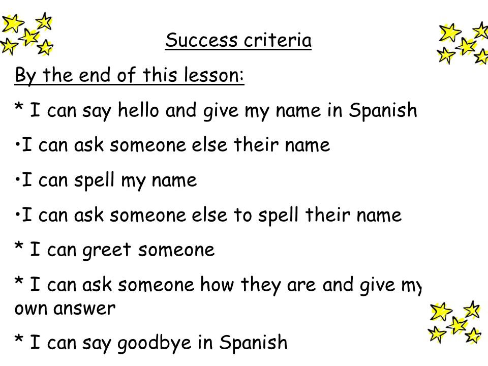 Success criteria By the end of this lesson: * I can say hello and give my name in Spanish. I can ask someone else their name.